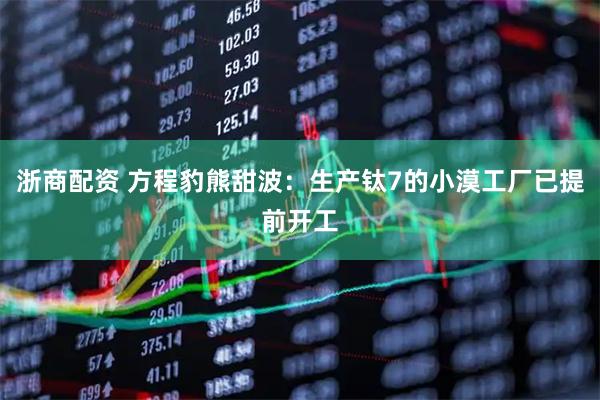 浙商配资 方程豹熊甜波：生产钛7的小漠工厂已提前开工