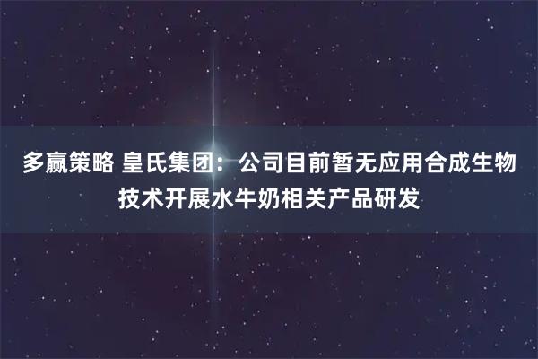 多赢策略 皇氏集团：公司目前暂无应用合成生物技术开展水牛奶相关产品研发