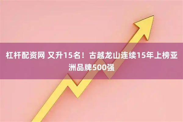杠杆配资网 又升15名！古越龙山连续15年上榜亚洲品牌500强