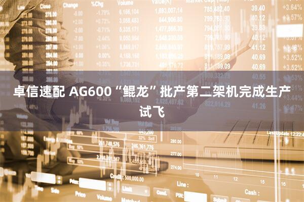 卓信速配 AG600“鲲龙”批产第二架机完成生产试飞