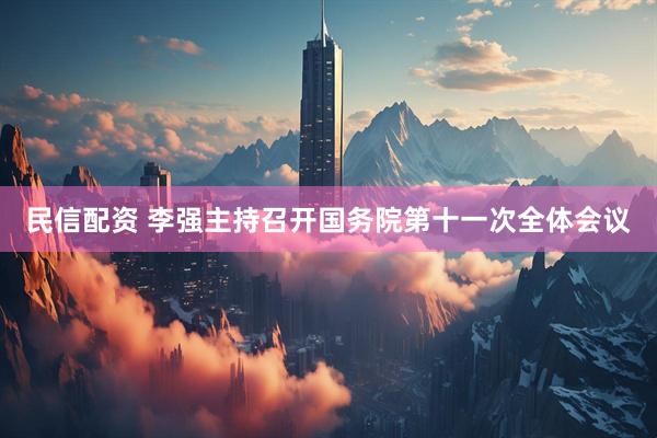民信配资 李强主持召开国务院第十一次全体会议