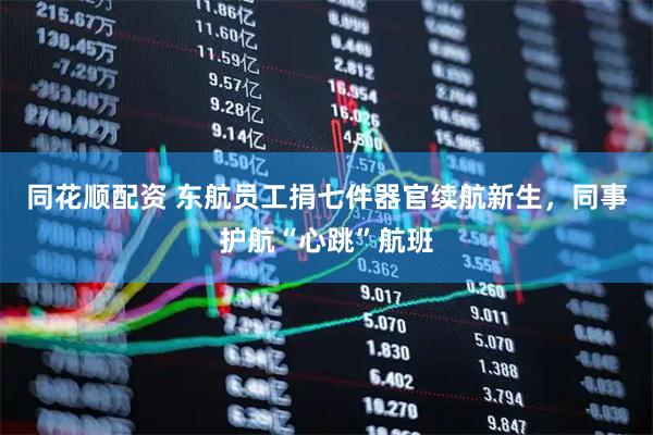 同花顺配资 东航员工捐七件器官续航新生，同事护航“心跳”航班