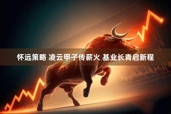 怀远策略 凌云甲子传薪火 基业长青启新程