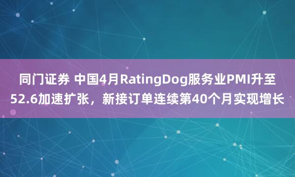 同门证券 中国4月RatingDog服务业PMI升至52.6加速扩张，新接订单连续第40个月实现增长