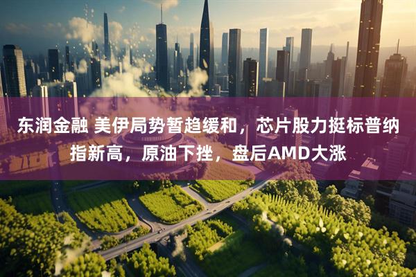 东润金融 美伊局势暂趋缓和，芯片股力挺标普纳指新高，原油下挫，盘后AMD大涨