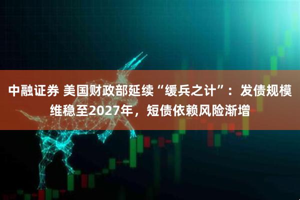 中融证券 美国财政部延续“缓兵之计”：发债规模维稳至2027年，短债依赖风险渐增