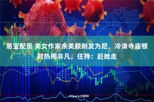 易宝配资 美女作家余美颜削发为尼，冷清寺庙顿时热闹非凡，住持：赶她走
