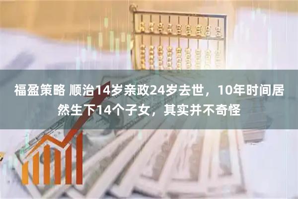 福盈策略 顺治14岁亲政24岁去世，10年时间居然生下14个子女，其实并不奇怪