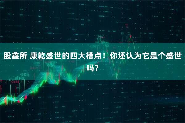 股鑫所 康乾盛世的四大槽点！你还认为它是个盛世吗？