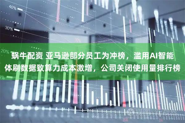 蜗牛配资 亚马逊部分员工为冲榜，滥用AI智能体刷数据致算力成本激增，公司关闭使用量排行榜