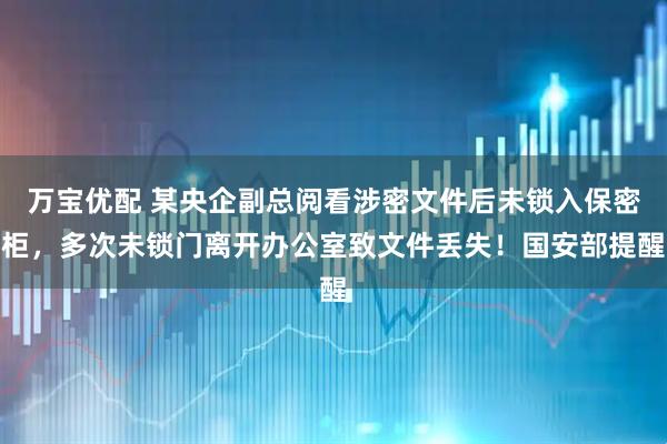 万宝优配 某央企副总阅看涉密文件后未锁入保密柜，多次未锁门离开办公室致文件丢失！国安部提醒
