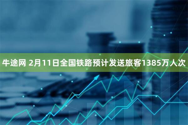 牛途网 2月11日全国铁路预计发送旅客1385万人次