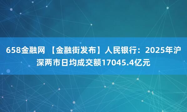 658金融网 【金融街发布】人民银行：2025年沪深两市日均成交额17045.4亿元