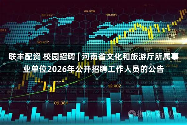联丰配资 校园招聘 | 河南省文化和旅游厅所属事业单位2026年公开招聘工作人员的公告