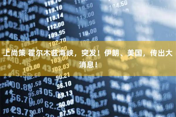 上尚策 霍尔木兹海峡，突发！伊朗、美国，传出大消息！
