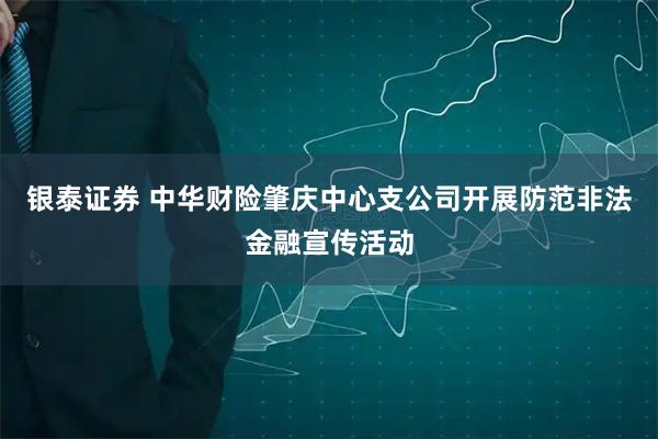 银泰证券 中华财险肇庆中心支公司开展防范非法金融宣传活动
