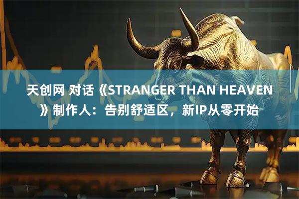 天创网 对话《STRANGER THAN HEAVEN》制作人：告别舒适区，新IP从零开始
