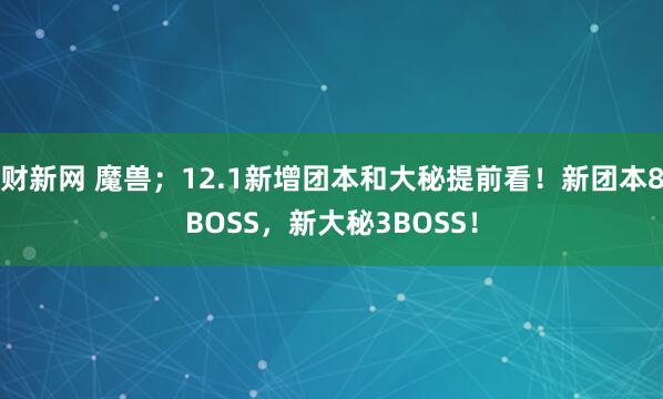 财新网 魔兽；12.1新增团本和大秘提前看！新团本8BOSS，新大秘3BOSS！