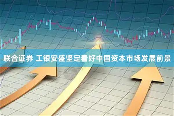 联合证券 工银安盛坚定看好中国资本市场发展前景