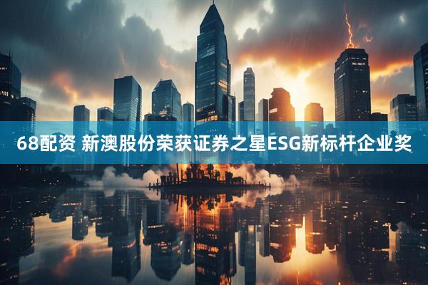 68配资 新澳股份荣获证券之星ESG新标杆企业奖