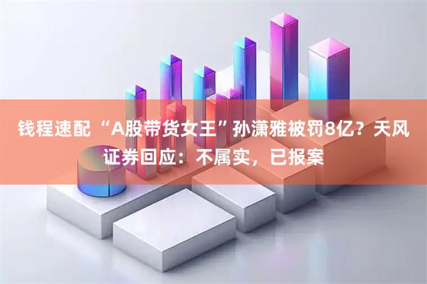 钱程速配 “A股带货女王”孙潇雅被罚8亿？天风证券回应：不属实，已报案
