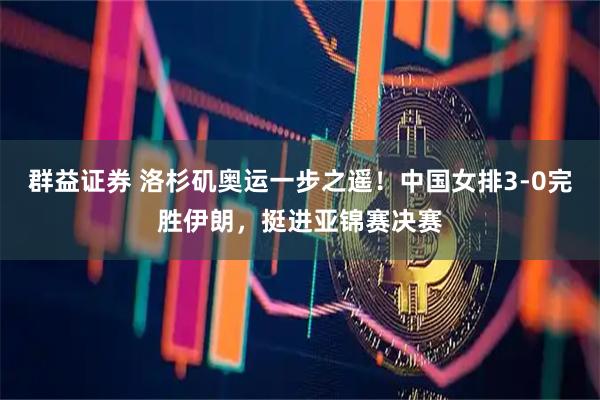 群益证券 洛杉矶奥运一步之遥！中国女排3-0完胜伊朗，挺进亚锦赛决赛
