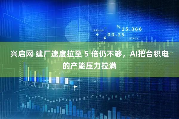 兴启网 建厂速度拉至 5 倍仍不够，AI把台积电的产能压力拉满