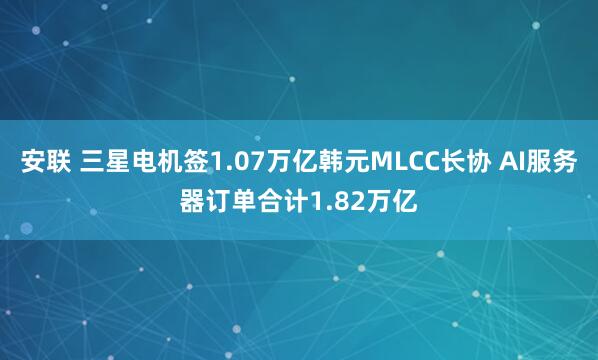 安联 三星电机签1.07万亿韩元MLCC长协 AI服务器订单合计1.82万亿