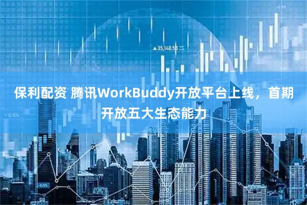保利配资 腾讯WorkBuddy开放平台上线，首期开放五大生态能力