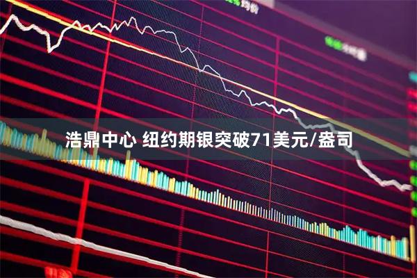 浩鼎中心 纽约期银突破71美元/盎司
