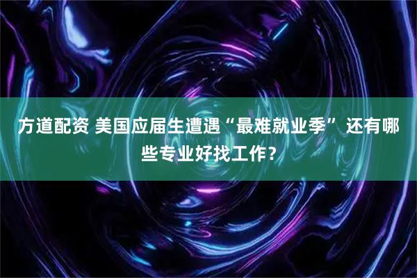 方道配资 美国应届生遭遇“最难就业季” 还有哪些专业好找工作？