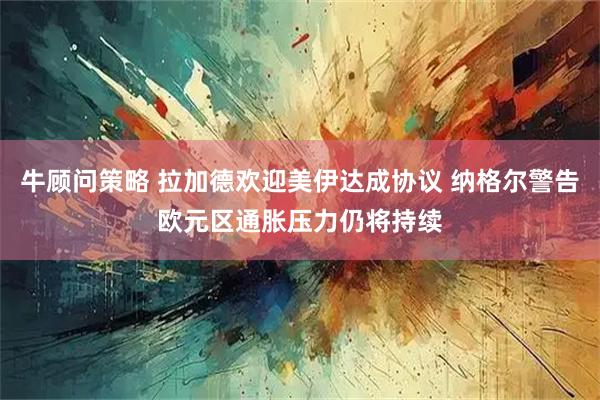 牛顾问策略 拉加德欢迎美伊达成协议 纳格尔警告欧元区通胀压力仍将持续